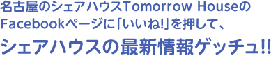 名古屋のシェアハウスTomorrow HouseのFacebookページに「いいね！」を押して、シェアハウスの最新情報ゲッチュ！！